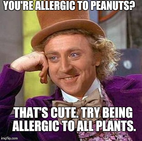 Creepy Condescending Wonka Meme | YOU'RE ALLERGIC TO PEANUTS?  THAT'S CUTE. TRY BEING ALLERGIC TO ALL PLANTS. | image tagged in memes,creepy condescending wonka,AdviceAnimals | made w/ Imgflip meme maker