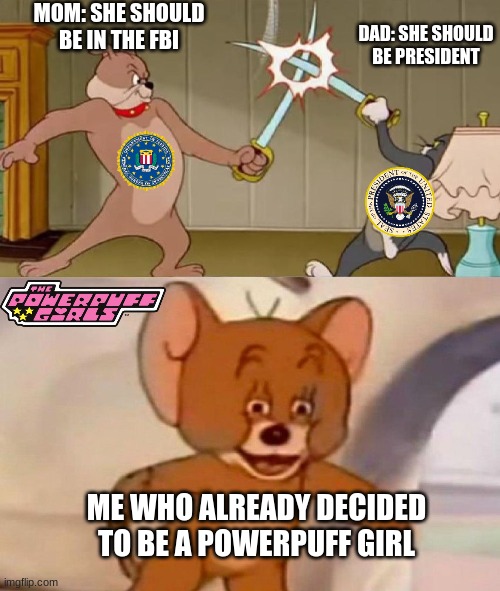 what 2 be when u grow up | MOM: SHE SHOULD BE IN THE FBI; DAD: SHE SHOULD BE PRESIDENT; ME WHO ALREADY DECIDED TO BE A POWERPUFF GIRL | image tagged in tom and jerry swordfight | made w/ Imgflip meme maker