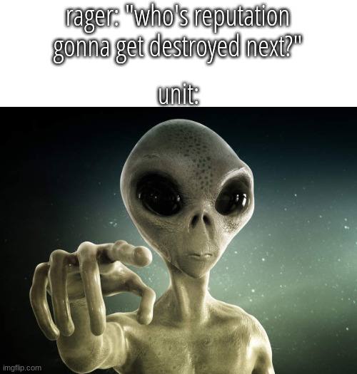 Alien Hey you | rager: "who's reputation gonna get destroyed next?" unit: | image tagged in alien hey you | made w/ Imgflip meme maker