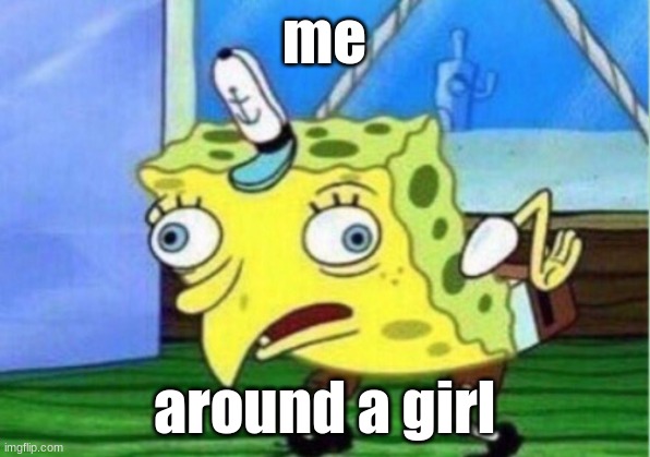 Mocking Spongebob Meme | me; around a girl | image tagged in memes,mocking spongebob | made w/ Imgflip meme maker