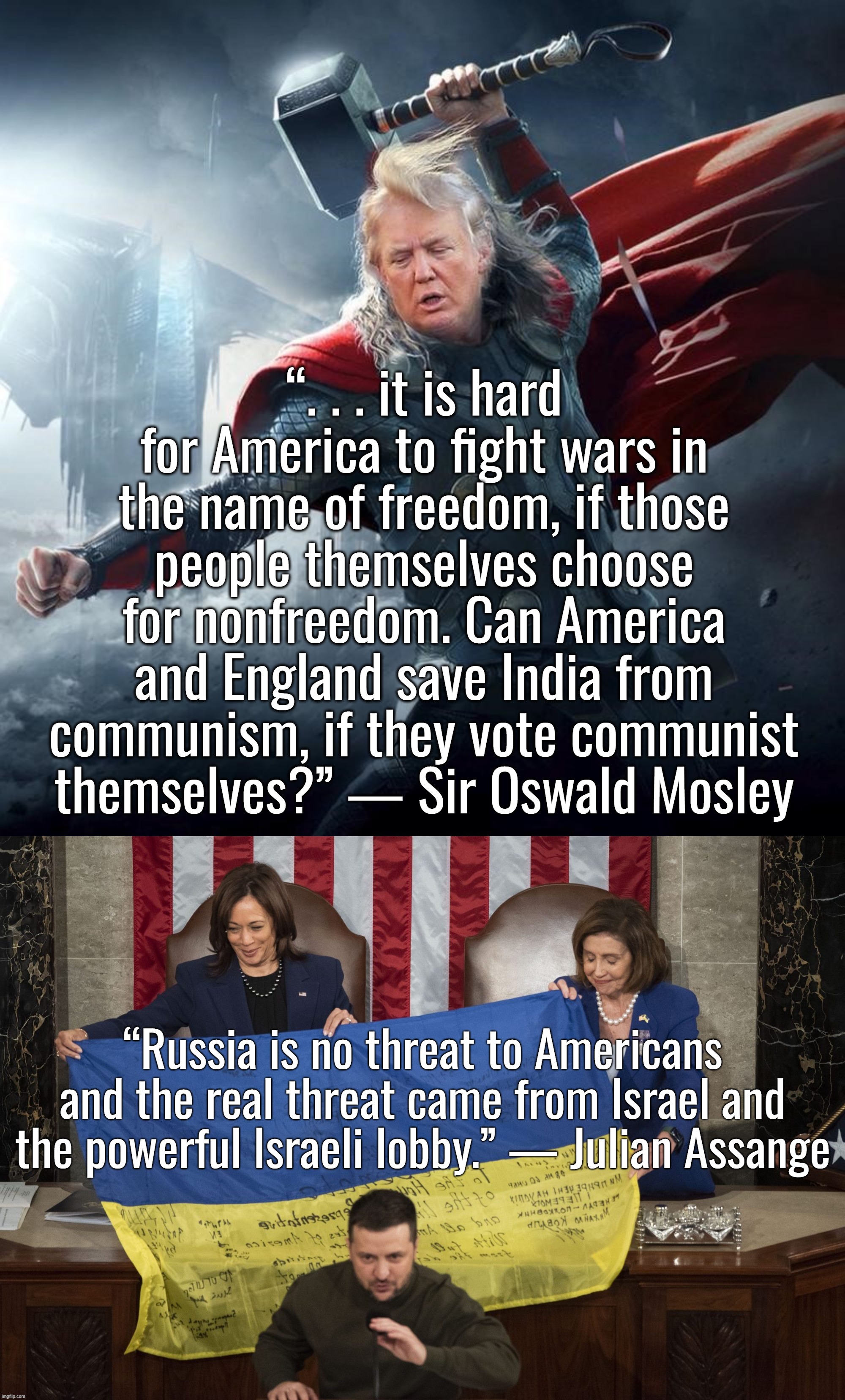 I retort, you deride . . . North Atlantic Terrorist Organization | “. . . it is hard for America to fight wars in the name of freedom, if those people themselves choose for nonfreedom. Can America and England save India from communism, if they vote communist themselves?” ― Sir Oswald Mosley; “Russia is no threat to Americans and the real threat came from Israel and the powerful Israeli lobby.” — Julian Assange | image tagged in donald trump,kamala harris,joe biden,ukraine,israel | made w/ Imgflip meme maker