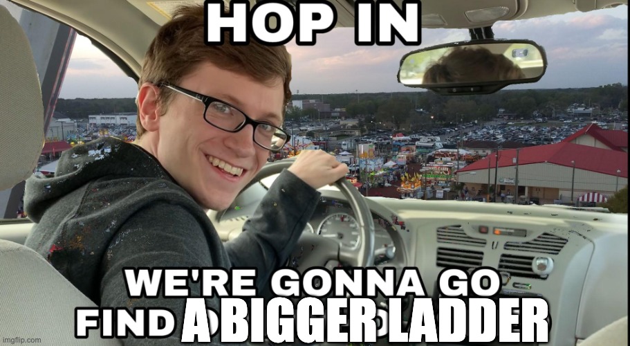 Hop in we're gonna find who asked | A BIGGER LADDER | image tagged in hop in we're gonna find who asked | made w/ Imgflip meme maker