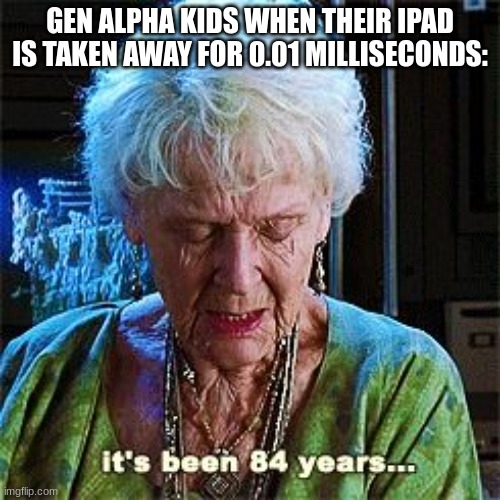 gen alpha be like: | GEN ALPHA KIDS WHEN THEIR IPAD IS TAKEN AWAY FOR 0.01 MILLISECONDS: | image tagged in it's been 84 years | made w/ Imgflip meme maker