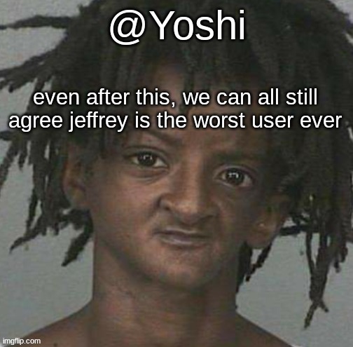 yoshi's cursed mugshot temp | even after this, we can all still agree jeffrey is the worst user ever | image tagged in yoshi's cursed mugshot temp | made w/ Imgflip meme maker