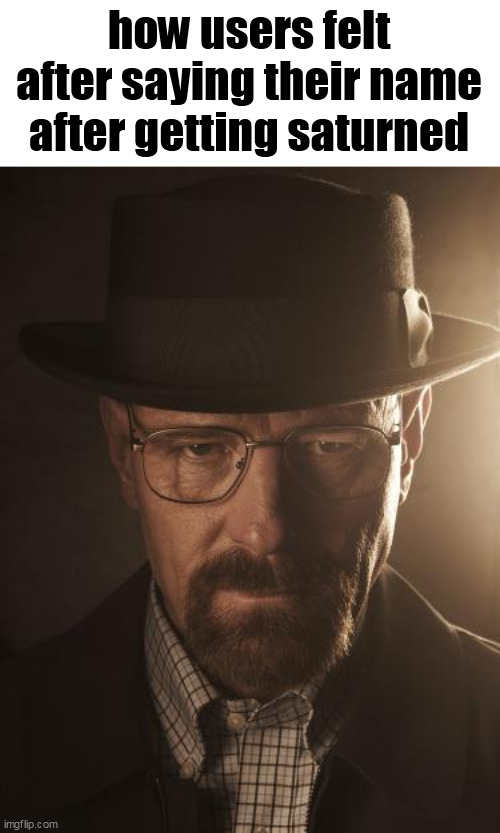 Walter White | how users felt after saying their name after getting saturned | image tagged in walter white | made w/ Imgflip meme maker