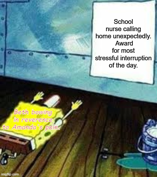 spongebob worship | School nurse calling home unexpectedly.  Award for most stressful interruption of the day. Beth bowing in reverence to Amanda's pain. | image tagged in spongebob worship | made w/ Imgflip meme maker