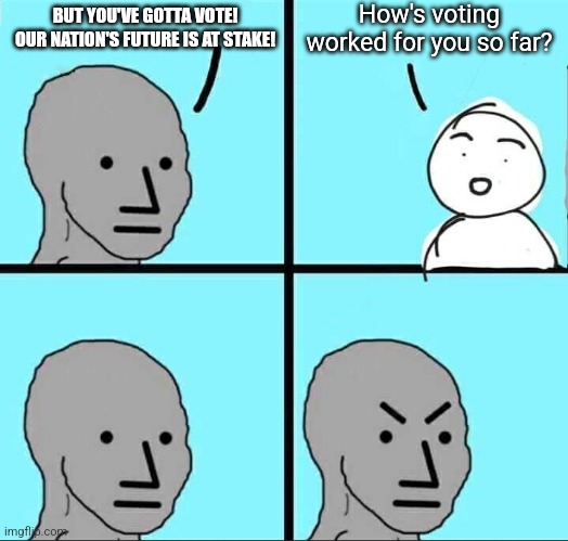 NPC Meme | How's voting worked for you so far? BUT YOU'VE GOTTA VOTE! OUR NATION'S FUTURE IS AT STAKE! | image tagged in npc meme | made w/ Imgflip meme maker