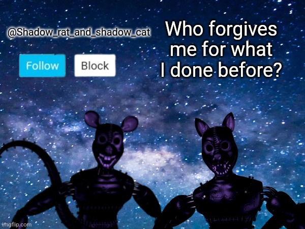 Shadow rat and cat announcement page | Who forgives me for what I done before? | image tagged in shadow rat and cat announcement page | made w/ Imgflip meme maker