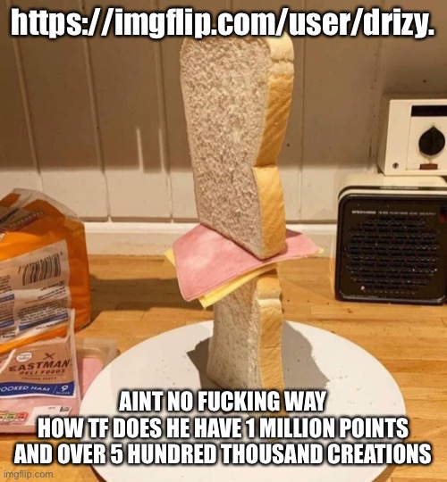 Standwich | https://imgflip.com/user/drizy. AINT NO FUCKING WAY
HOW TF DOES HE HAVE 1 MILLION POINTS AND OVER 5 HUNDRED THOUSAND CREATIONS | image tagged in standwich | made w/ Imgflip meme maker