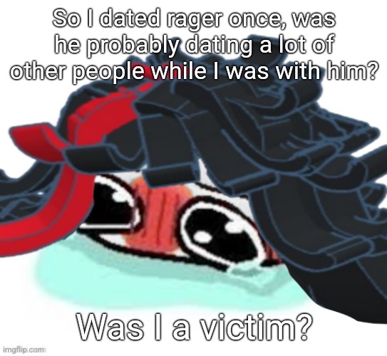 Amb shamb bbbmba | So I dated rager once, was he probably dating a lot of other people while I was with him? Was I a victim? | image tagged in amb shamb bbbmba | made w/ Imgflip meme maker