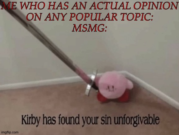 Felt The Need To Make This | ME WHO HAS AN ACTUAL OPINION
ON ANY POPULAR TOPIC:

MSMG: | image tagged in kirby has found your sin unforgivable,cant say shit on here,without everyone misinterpreting it,im sure im not the only one | made w/ Imgflip meme maker