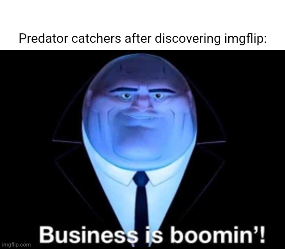 Business is boomin’! Kingpin | Predator catchers after discovering imgflip: | image tagged in business is boomin kingpin | made w/ Imgflip meme maker