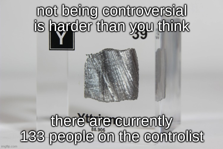 yttrium announcement temp | not being controversial is harder than you think; there are currently 133 people on the controlist | image tagged in yttrium announcement temp | made w/ Imgflip meme maker