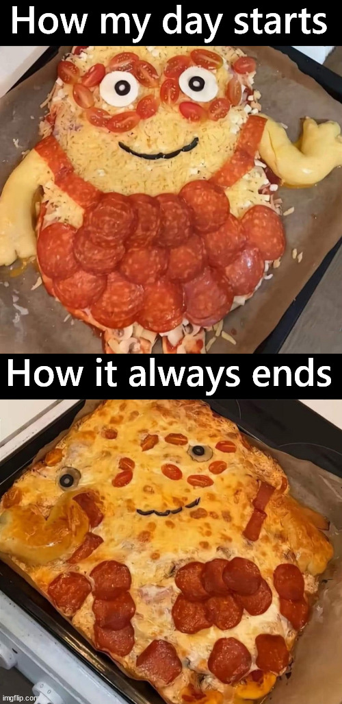 Everyday seems like a bad day | How my day starts; How it always ends | image tagged in pizza,how it started vs how it's going,bad day | made w/ Imgflip meme maker