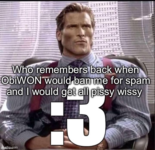 Patrick Bateman :3 | Who remembers back when ObiWON would ban me for spam and I would get all pissy wissy | image tagged in patrick bateman 3 | made w/ Imgflip meme maker