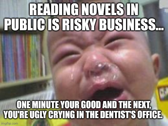 Books in Public | READING NOVELS IN PUBLIC IS RISKY BUSINESS... ONE MINUTE YOUR GOOD AND THE NEXT, YOU'RE UGLY CRYING IN THE DENTIST'S OFFICE. | image tagged in funny crying baby | made w/ Imgflip meme maker