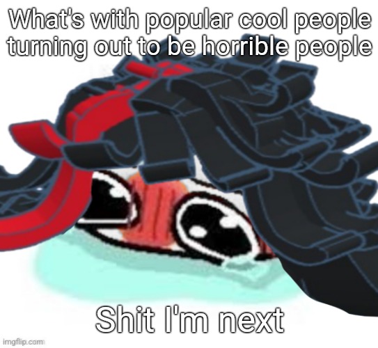 Amb shamb bbbmba | What's with popular cool people turning out to be horrible people; Shit I'm next | image tagged in amb shamb bbbmba | made w/ Imgflip meme maker