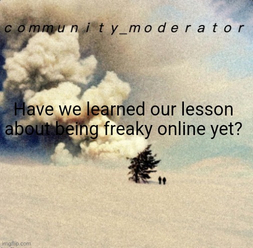 Holy shit people | Have we learned our lesson about being freaky online yet? | image tagged in space11 | made w/ Imgflip meme maker