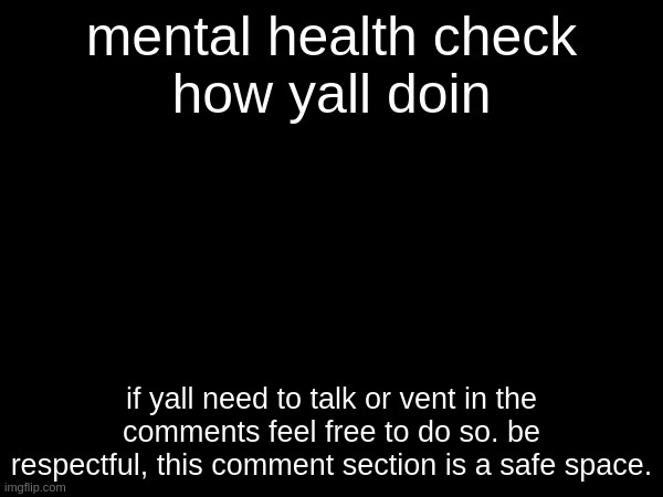 mental health check
how yall doin; if yall need to talk or vent in the comments feel free to do so. be respectful, this comment section is a safe space. | made w/ Imgflip meme maker