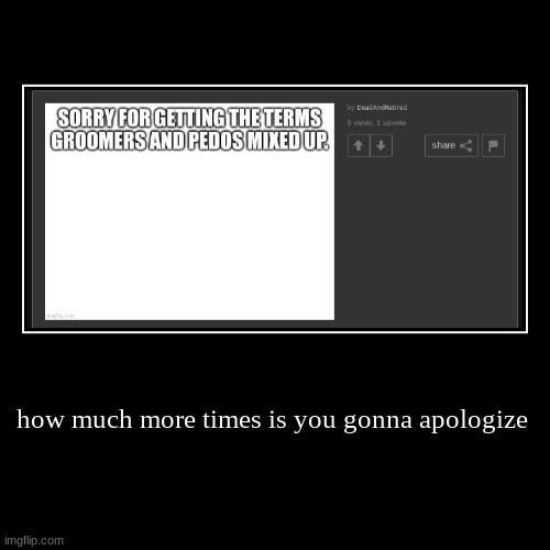 how much more times is you gonna apologize | | image tagged in funny,demotivationals | made w/ Imgflip demotivational maker