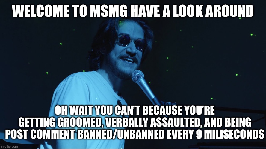 Welcome to the Internet | WELCOME TO MSMG HAVE A LOOK AROUND; OH WAIT YOU CAN’T BECAUSE YOU’RE GETTING GROOMED, VERBALLY ASSAULTED, AND BEING POST COMMENT BANNED/UNBANNED EVERY 9 MILISECONDS | image tagged in welcome to the internet | made w/ Imgflip meme maker