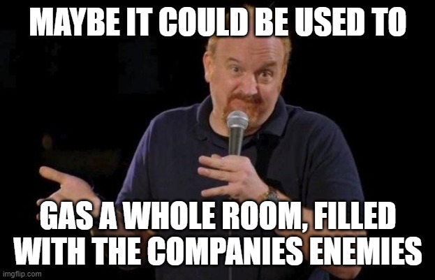 Louis ck but maybe | MAYBE IT COULD BE USED TO GAS A WHOLE ROOM, FILLED WITH THE COMPANIES ENEMIES | image tagged in louis ck but maybe | made w/ Imgflip meme maker