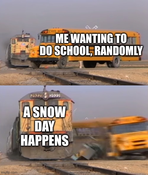 and then no snowday happens for the rest of the year | ME WANTING TO DO SCHOOL, RANDOMLY; A SNOW DAY HAPPENS | image tagged in a train hitting a school bus | made w/ Imgflip meme maker