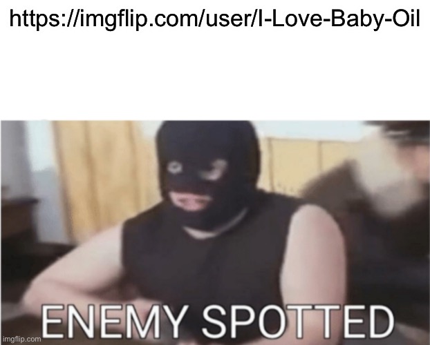 https://imgflip.com/user/I-Love-Baby-Oil | https://imgflip.com/user/I-Love-Baby-Oil | image tagged in enemy spotted | made w/ Imgflip meme maker