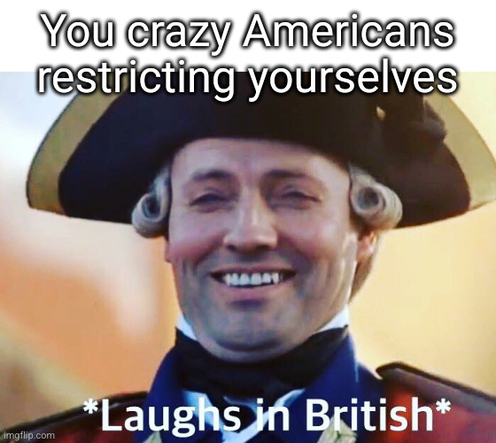 Laughs In British | You crazy Americans restricting yourselves | image tagged in laughs in british | made w/ Imgflip meme maker