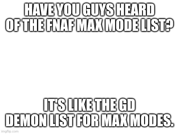 HAVE YOU GUYS HEARD OF THE FNAF MAX MODE LIST? IT'S LIKE THE GD DEMON LIST FOR MAX MODES. | made w/ Imgflip meme maker