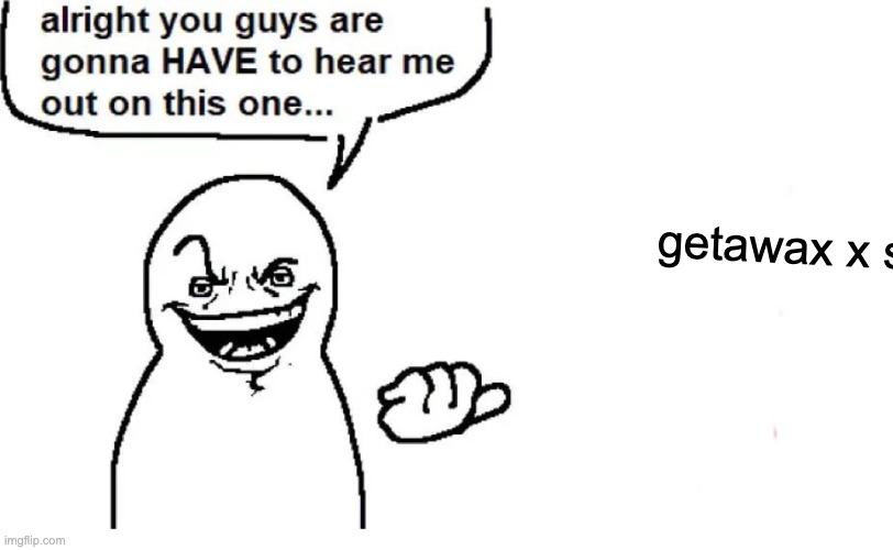 Hear me out | getawax x some dude idk man | image tagged in hear me out | made w/ Imgflip meme maker