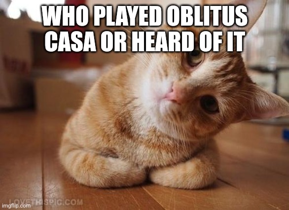 Curious Question Cat | WHO PLAYED OBLITUS CASA OR HEARD OF IT | image tagged in curious question cat | made w/ Imgflip meme maker