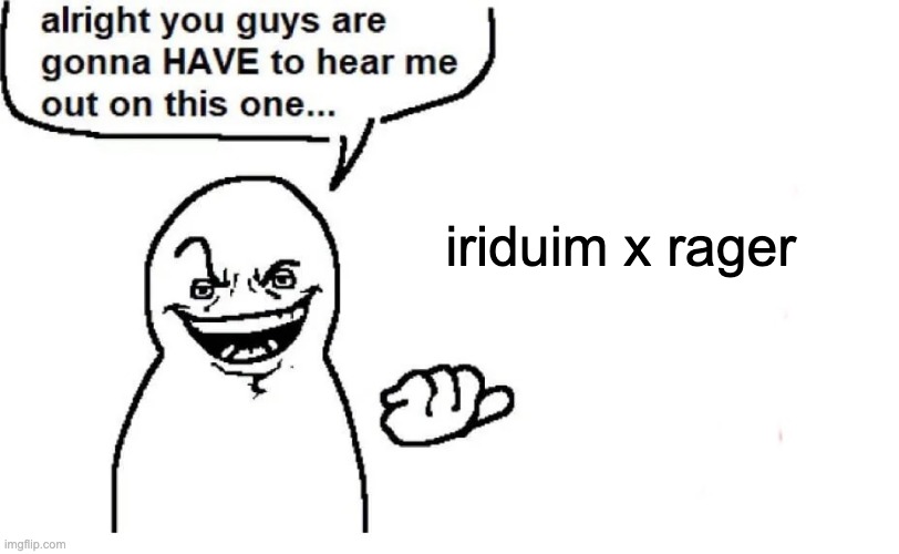 Hear me out | iriduim x rager | image tagged in hear me out | made w/ Imgflip meme maker