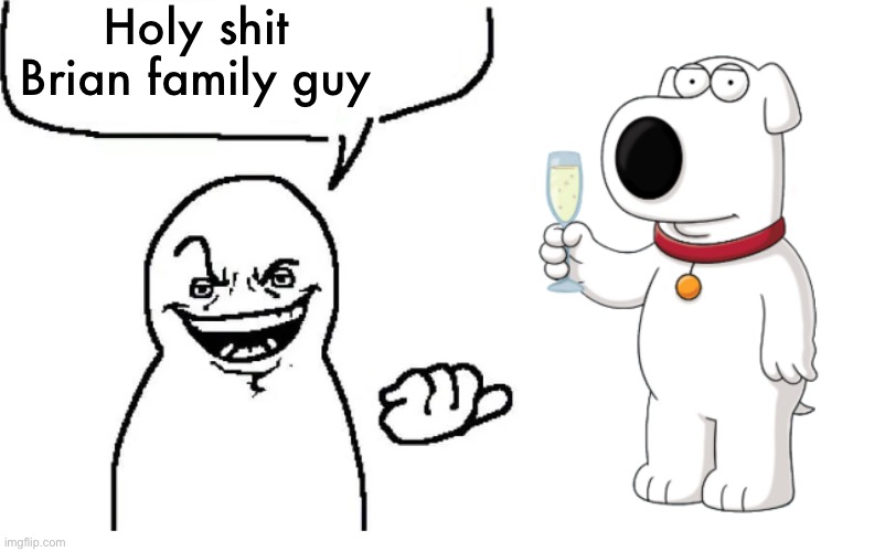 Hear me out | Holy shit Brian family guy | image tagged in hear me out | made w/ Imgflip meme maker