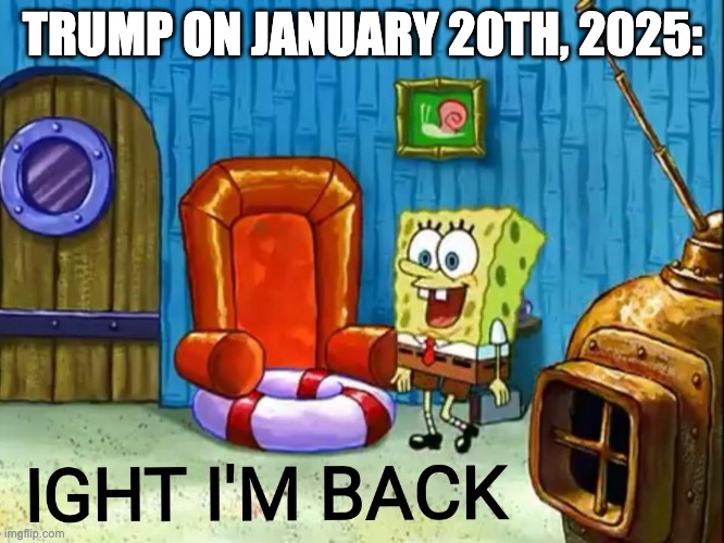 Ight im back | TRUMP ON JANUARY 20TH, 2025: | image tagged in ight im back,trump,conservatives,election day,presidential race,yay | made w/ Imgflip meme maker