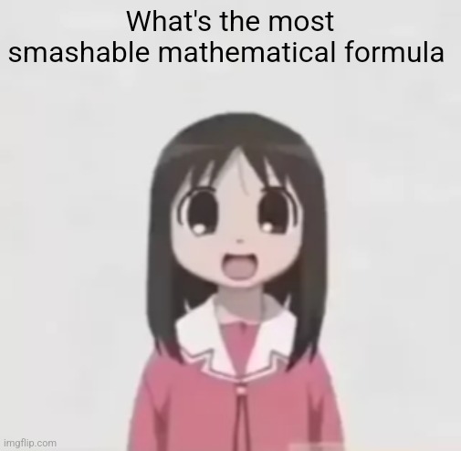 osaka is scary uncropped | What's the most smashable mathematical formula | image tagged in osaka is scary uncropped | made w/ Imgflip meme maker