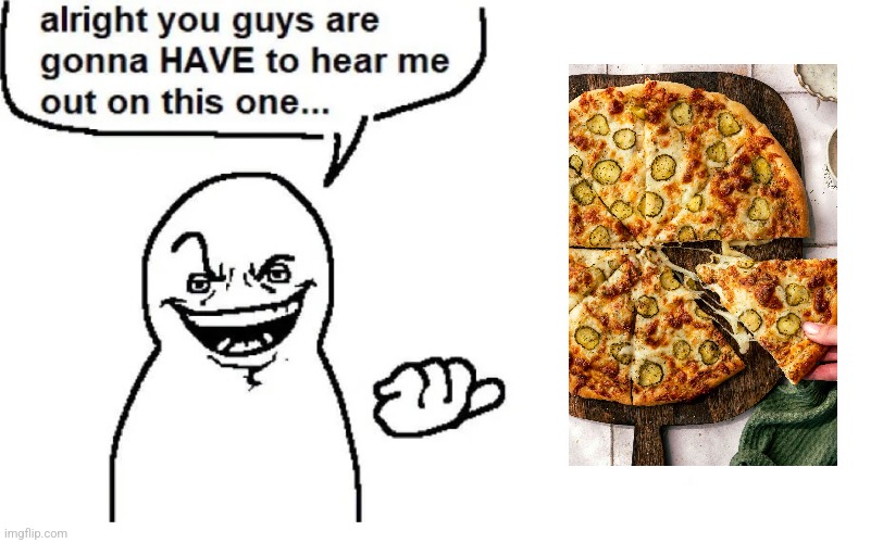 Tried pickle pizza once and I want it again | image tagged in hear me out | made w/ Imgflip meme maker
