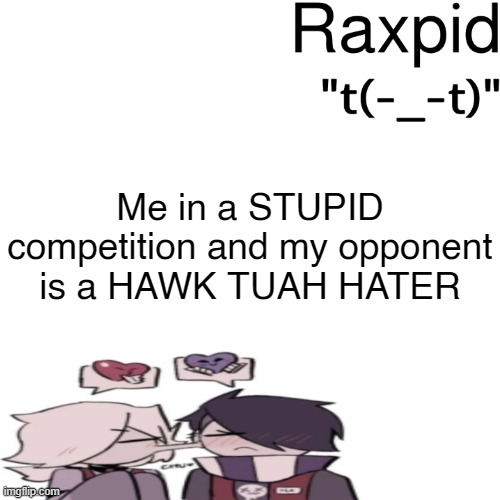 Raxpid | Me in a STUPID competition and my opponent is a HAWK TUAH HATER | image tagged in raxpid | made w/ Imgflip meme maker