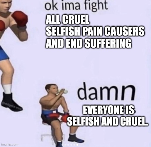 Ethical boxing memes | ALL CRUEL SELFISH PAIN CAUSERS AND END SUFFERING; EVERYONE IS SELFISH AND CRUEL. | image tagged in damn got hands | made w/ Imgflip meme maker