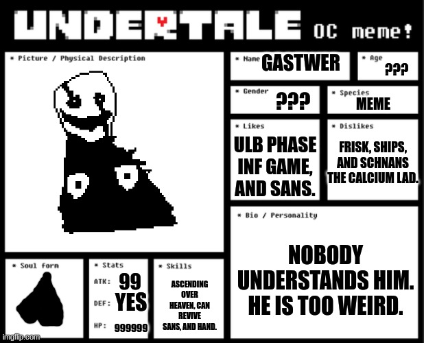 Yes | GASTWER; ??? ??? MEME; FRISK, SHIPS, AND SCHNANS THE CALCIUM LAD. ULB PHASE INF GAME, AND SANS. NOBODY UNDERSTANDS HIM. HE IS TOO WEIRD. ASCENDING OVER HEAVEN, CAN REVIVE SANS, AND HAND. 99; YES; 999999 | image tagged in undertale oc template,gaster | made w/ Imgflip meme maker