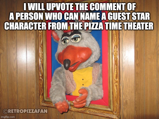 chuck e cheese | I WILL UPVOTE THE COMMENT OF A PERSON WHO CAN NAME A GUEST STAR CHARACTER FROM THE PIZZA TIME THEATER | image tagged in chuck e cheese | made w/ Imgflip meme maker