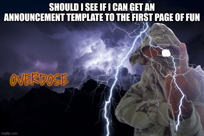 Overdose | SHOULD I SEE IF I CAN GET AN ANNOUNCEMENT TEMPLATE TO THE FIRST PAGE OF FUN | image tagged in overdose | made w/ Imgflip meme maker