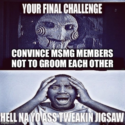 Seriously though, why do so many of ya’ll groom each other? | CONVINCE MSMG MEMBERS NOT TO GROOM EACH OTHER | image tagged in tweaking jigsaw | made w/ Imgflip meme maker