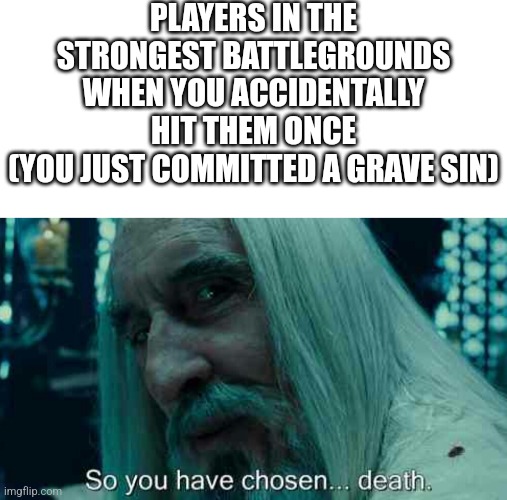 PLAYERS IN THE STRONGEST BATTLEGROUNDS WHEN YOU ACCIDENTALLY HIT THEM ONCE
(YOU JUST COMMITTED A GRAVE SIN) | image tagged in so you have chosen death,roblox | made w/ Imgflip meme maker