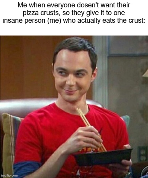 if you actually like the pizza crust, good 4 you | Me when everyone dosen't want their pizza crusts, so they give it to one insane person (me) who actually eats the crust: | image tagged in sheldon chinese food,pizza | made w/ Imgflip meme maker