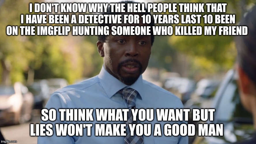 nick armstrong | I DON'T KNOW WHY THE HELL PEOPLE THINK THAT I HAVE BEEN A DETECTIVE FOR 10 YEARS LAST 10 BEEN ON THE IMGFLIP HUNTING SOMEONE WHO KILLED MY F | image tagged in nick armstrong | made w/ Imgflip meme maker