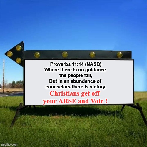 Christians get off your ARSE and Vote | Proverbs 11:14 (NASB)
Where there is no guidance 
the people fall,
But in an abundance of 
counselors there is victory. Christians get off 
your ARSE and Vote ! | image tagged in yard sign,vote | made w/ Imgflip meme maker