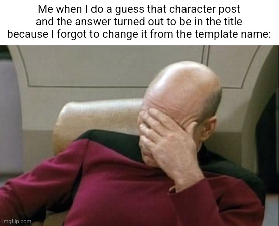 Captain Picard Facepalm | Me when I do a guess that character post and the answer turned out to be in the title because I forgot to change it from the template name: | image tagged in memes,captain picard facepalm | made w/ Imgflip meme maker