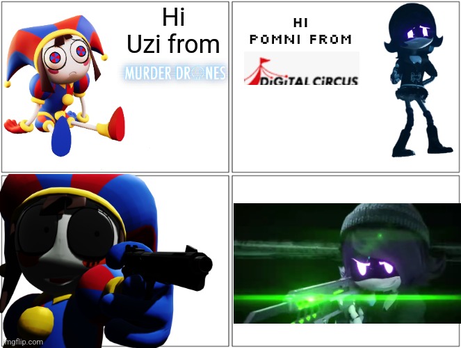 Blank Comic Panel 2x2 | Hi Uzi from; Hi Pomni from | image tagged in low quality digital circus logo,murder drones | made w/ Imgflip meme maker