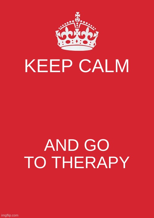 Keep Calm And Carry On Red | KEEP CALM; AND GO TO THERAPY | image tagged in memes,keep calm and carry on red | made w/ Imgflip meme maker